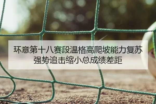 环意第十八赛段温格高爬坡能力复苏 强势追击缩小总成绩差距